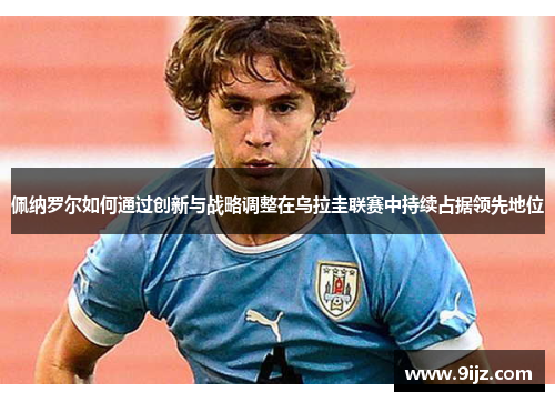 佩纳罗尔如何通过创新与战略调整在乌拉圭联赛中持续占据领先地位
