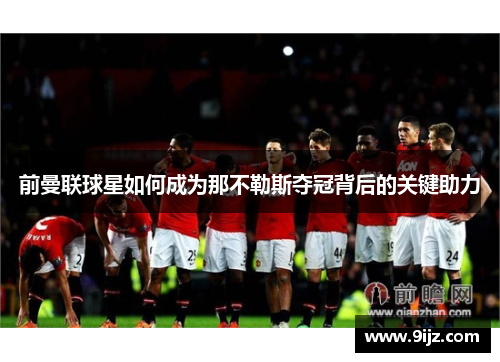 前曼联球星如何成为那不勒斯夺冠背后的关键助力