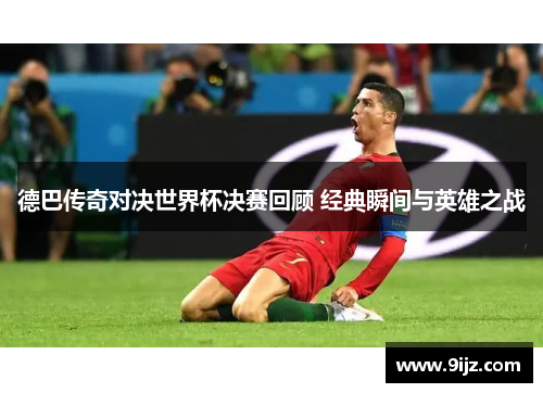 德巴传奇对决世界杯决赛回顾 经典瞬间与英雄之战
