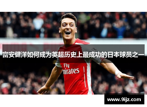 富安健洋如何成为英超历史上最成功的日本球员之一