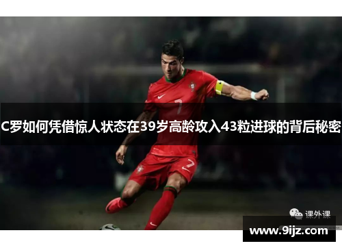 C罗如何凭借惊人状态在39岁高龄攻入43粒进球的背后秘密