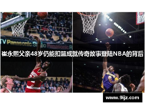 崔永熙父亲48岁仍能扣篮成就传奇故事登陆NBA的背后
