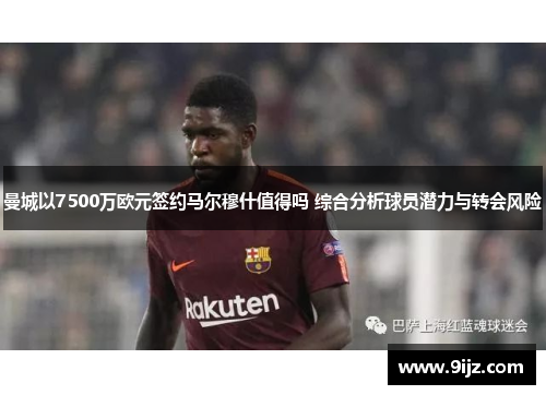 曼城以7500万欧元签约马尔穆什值得吗 综合分析球员潜力与转会风险