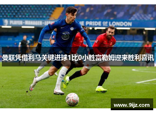 曼联凭借利马关键进球1比0小胜富勒姆迎来胜利喜讯