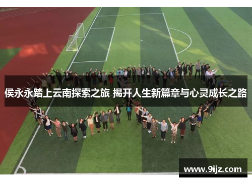 侯永永踏上云南探索之旅 揭开人生新篇章与心灵成长之路