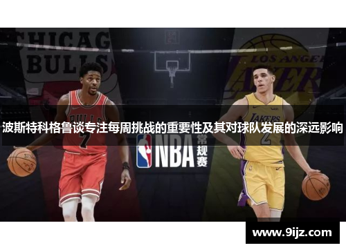 波斯特科格鲁谈专注每周挑战的重要性及其对球队发展的深远影响