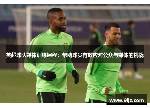 英超球队媒体训练课程：帮助球员有效应对公众与媒体的挑战