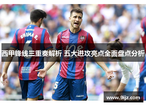 西甲锋线三重奏解析 五大进攻亮点全面盘点分析