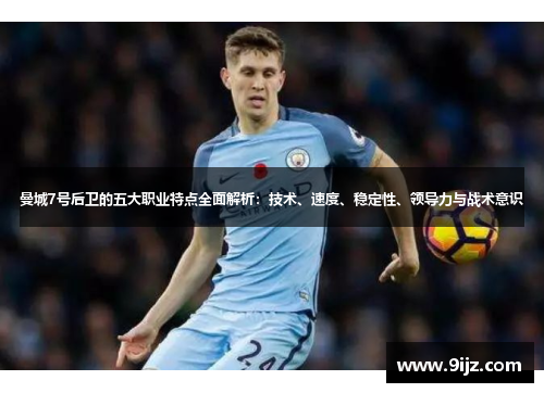 曼城7号后卫的五大职业特点全面解析：技术、速度、稳定性、领导力与战术意识