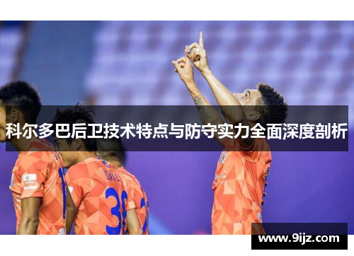 科尔多巴后卫技术特点与防守实力全面深度剖析