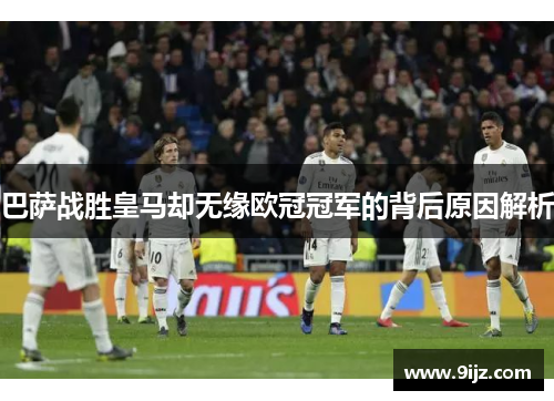 巴萨战胜皇马却无缘欧冠冠军的背后原因解析