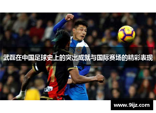 武磊在中国足球史上的突出成就与国际赛场的精彩表现