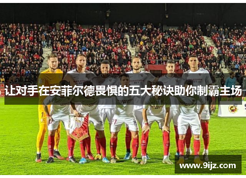 让对手在安菲尔德畏惧的五大秘诀助你制霸主场