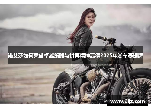 诺艾莎如何凭借卓越策略与拼搏精神赢得2025年脚车赛银牌